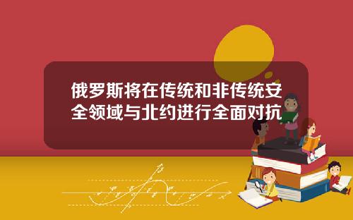 俄罗斯将在传统和非传统安全领域与北约进行全面对抗