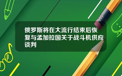 俄罗斯将在大流行结束后恢复与孟加拉国关于战斗机供应谈判