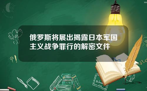 俄罗斯将展出揭露日本军国主义战争罪行的解密文件