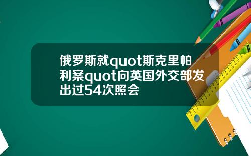 俄罗斯就quot斯克里帕利案quot向英国外交部发出过54次照会