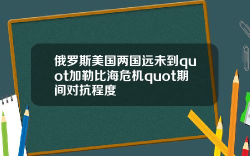 俄罗斯美国两国远未到quot加勒比海危机quot期间对抗程度