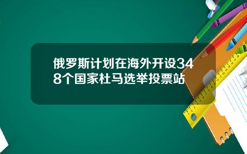 俄罗斯计划在海外开设348个国家杜马选举投票站