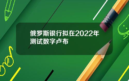 俄罗斯银行拟在2022年测试数字卢布