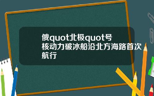 俄quot北极quot号核动力破冰船沿北方海路首次航行