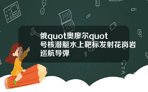 俄quot奥廖尔quot号核潜艇水上靶标发射花岗岩巡航导弹