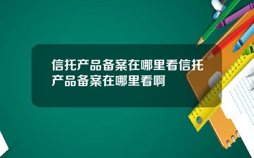 信托产品备案在哪里看信托产品备案在哪里看啊