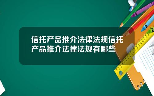 信托产品推介法律法规信托产品推介法律法规有哪些