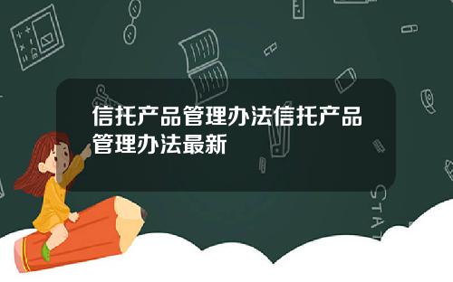 信托产品管理办法信托产品管理办法最新