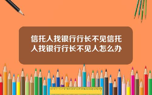 信托人找银行行长不见信托人找银行行长不见人怎么办