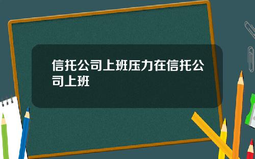 信托公司上班压力在信托公司上班