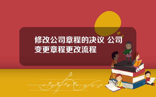 修改公司章程的决议 公司变更章程更改流程