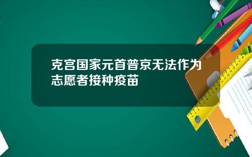 克宫国家元首普京无法作为志愿者接种疫苗