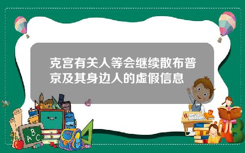 克宫有关人等会继续散布普京及其身边人的虚假信息