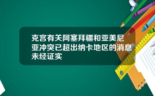 克宫有关阿塞拜疆和亚美尼亚冲突已超出纳卡地区的消息未经证实