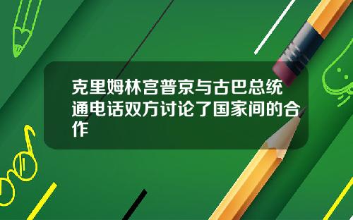 克里姆林宫普京与古巴总统通电话双方讨论了国家间的合作