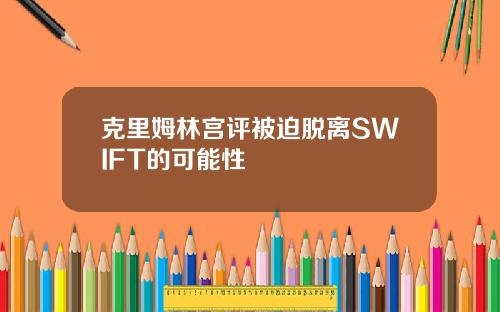 克里姆林宫评被迫脱离SWIFT的可能性