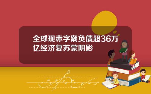 全球现赤字潮负债超36万亿经济复苏蒙阴影