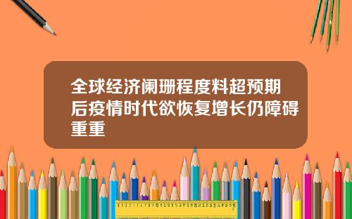 全球经济阑珊程度料超预期后疫情时代欲恢复增长仍障碍重重