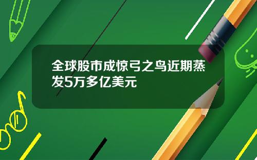 全球股市成惊弓之鸟近期蒸发5万多亿美元