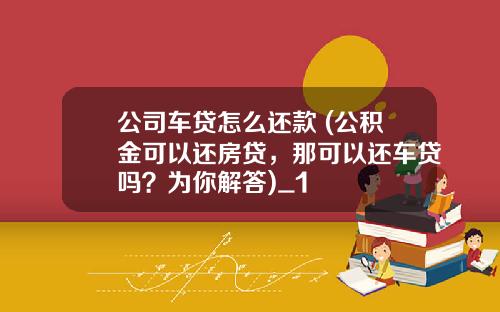 公司车贷怎么还款 (公积金可以还房贷，那可以还车贷吗？为你解答)_1