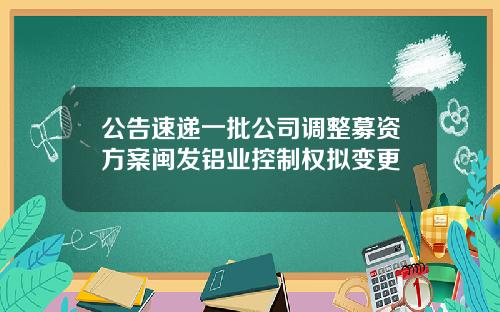 公告速递一批公司调整募资方案闽发铝业控制权拟变更