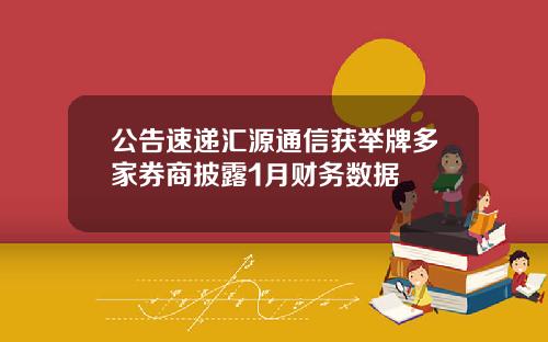 公告速递汇源通信获举牌多家券商披露1月财务数据