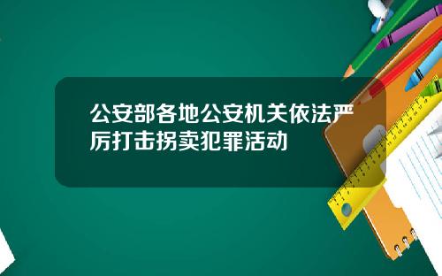 公安部各地公安机关依法严厉打击拐卖犯罪活动