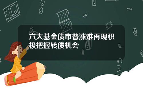 六大基金债市普涨难再现积极把握转债机会