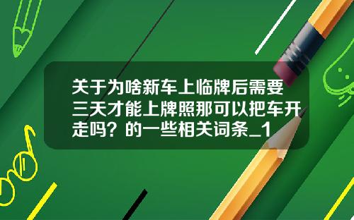 关于为啥新车上临牌后需要三天才能上牌照那可以把车开走吗？的一些相关词条_1