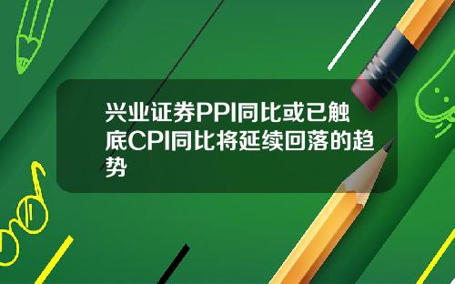 兴业证券PPI同比或已触底CPI同比将延续回落的趋势