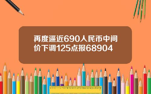 再度逼近690人民币中间价下调125点报68904