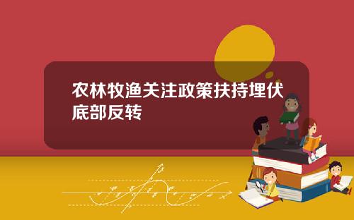 农林牧渔关注政策扶持埋伏底部反转