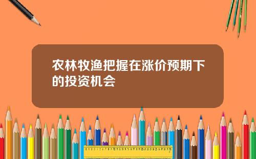 农林牧渔把握在涨价预期下的投资机会