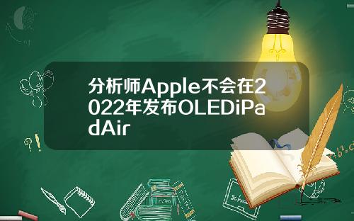 分析师Apple不会在2022年发布OLEDiPadAir