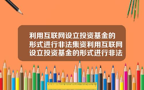 利用互联网设立投资基金的形式进行非法集资利用互联网设立投资基金的形式进行非法集资的案例