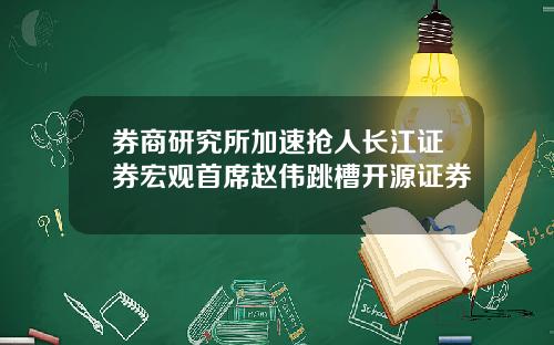 券商研究所加速抢人长江证券宏观首席赵伟跳槽开源证券