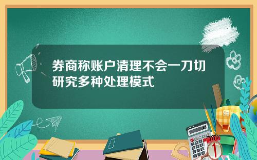 券商称账户清理不会一刀切研究多种处理模式