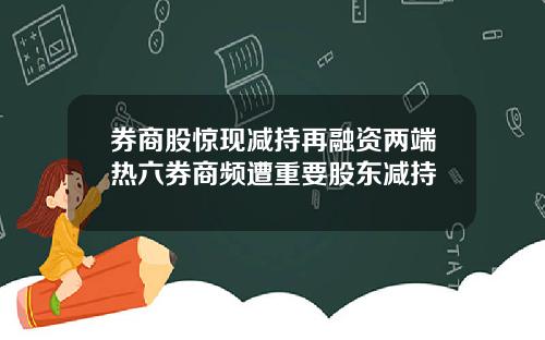 券商股惊现减持再融资两端热六券商频遭重要股东减持