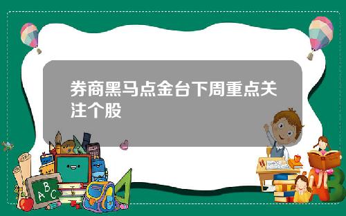 券商黑马点金台下周重点关注个股