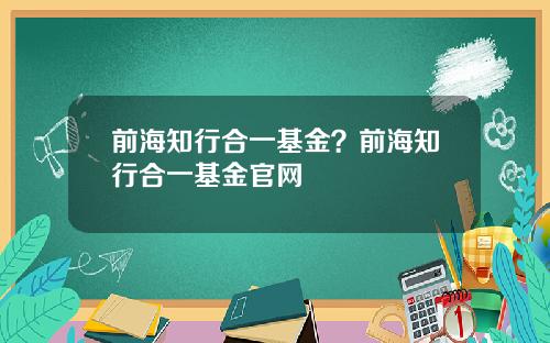 前海知行合一基金？前海知行合一基金官网