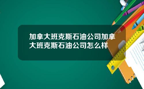 加拿大班克斯石油公司加拿大班克斯石油公司怎么样