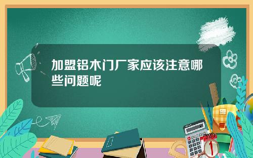 加盟铝木门厂家应该注意哪些问题呢