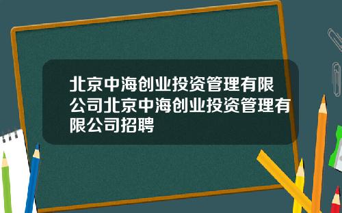 北京中海创业投资管理有限公司北京中海创业投资管理有限公司招聘