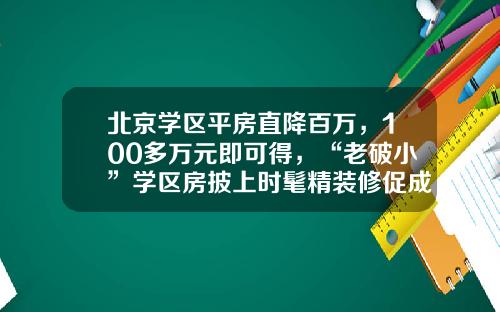 北京学区平房直降百万，100多万元即可得，“老破小”学区房披上时髦精装修促成交