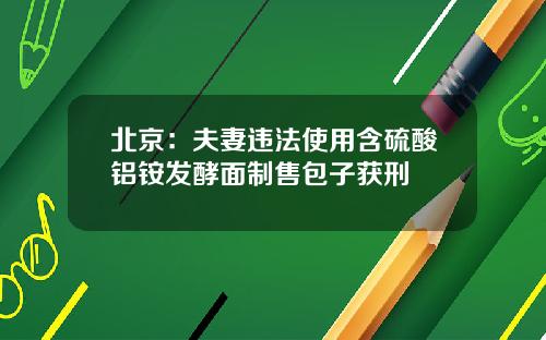 北京：夫妻违法使用含硫酸铝铵发酵面制售包子获刑