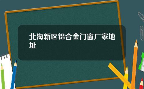 北海新区铝合金门窗厂家地址