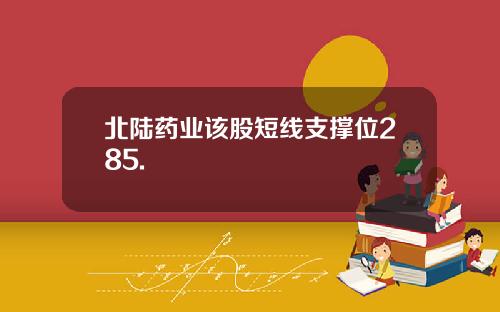 北陆药业该股短线支撑位285.