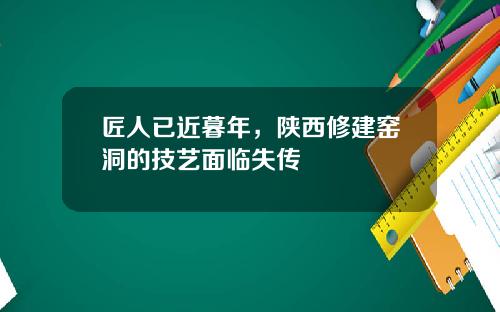 匠人已近暮年，陕西修建窑洞的技艺面临失传