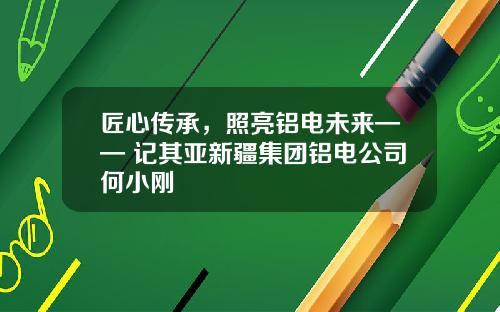 匠心传承，照亮铝电未来—— 记其亚新疆集团铝电公司何小刚