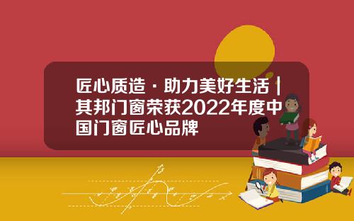 匠心质造·助力美好生活｜其邦门窗荣获2022年度中国门窗匠心品牌